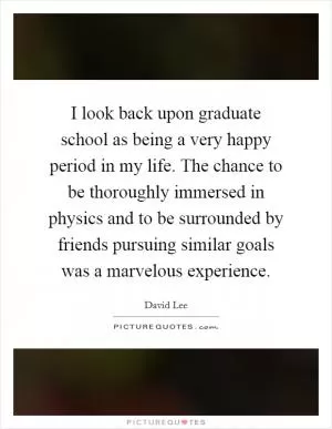 I look back upon graduate school as being a very happy period in my life. The chance to be thoroughly immersed in physics and to be surrounded by friends pursuing similar goals was a marvelous experience Picture Quote #1
