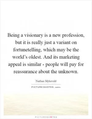 Being a visionary is a new profession, but it is really just a variant on fortunetelling, which may be the world’s oldest. And its marketing appeal is similar - people will pay for reassurance about the unknown Picture Quote #1