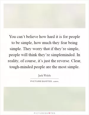 You can’t believe how hard it is for people to be simple, how much they fear being simple. They worry that if they’re simple, people will think they’re simpleminded. In reality, of course, it’s just the reverse. Clear, tough-minded people are the most simple Picture Quote #1