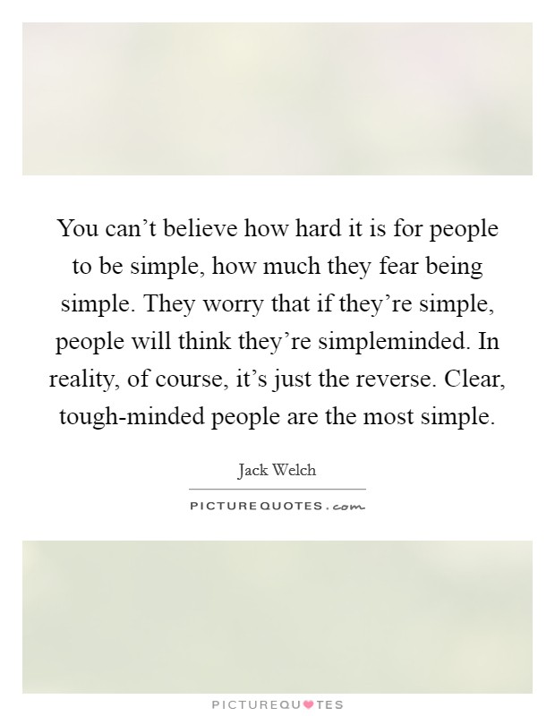 You can't believe how hard it is for people to be simple, how much they fear being simple. They worry that if they're simple, people will think they're simpleminded. In reality, of course, it's just the reverse. Clear, tough-minded people are the most simple. Picture Quote #1