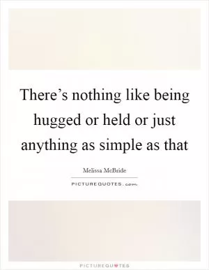 There’s nothing like being hugged or held or just anything as simple as that Picture Quote #1