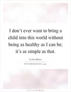 I don’t ever want to bring a child into this world without being as healthy as I can be; it’s as simple as that Picture Quote #1