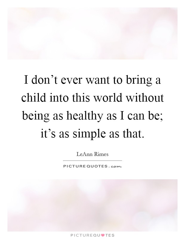 I don't ever want to bring a child into this world without being as healthy as I can be; it's as simple as that. Picture Quote #1