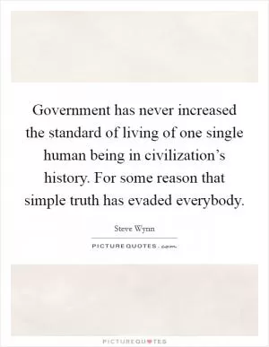 Government has never increased the standard of living of one single human being in civilization’s history. For some reason that simple truth has evaded everybody Picture Quote #1