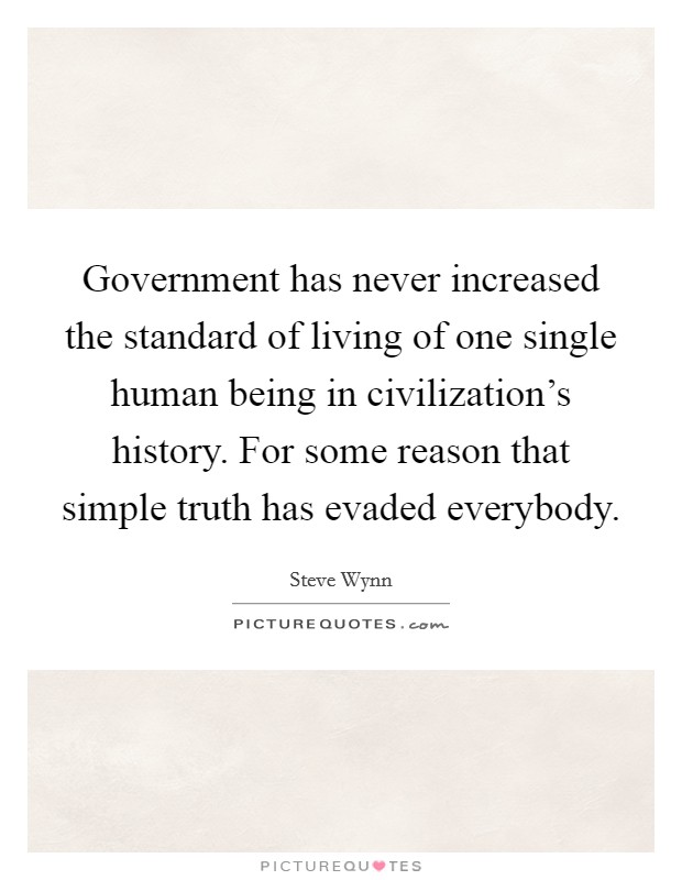 Government has never increased the standard of living of one single human being in civilization's history. For some reason that simple truth has evaded everybody. Picture Quote #1