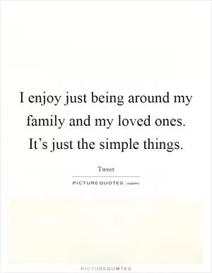 I enjoy just being around my family and my loved ones. It’s just the simple things Picture Quote #1