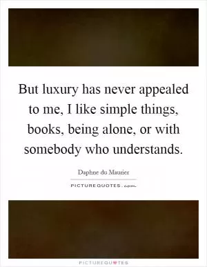 But luxury has never appealed to me, I like simple things, books, being alone, or with somebody who understands Picture Quote #1