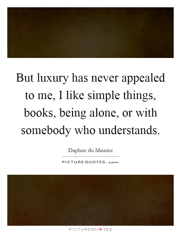 But luxury has never appealed to me, I like simple things, books, being alone, or with somebody who understands. Picture Quote #1
