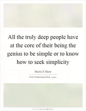 All the truly deep people have at the core of their being the genius to be simple or to know how to seek simplicity Picture Quote #1