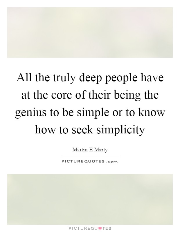 All the truly deep people have at the core of their being the genius to be simple or to know how to seek simplicity Picture Quote #1