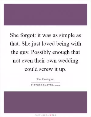 She forgot: it was as simple as that. She just loved being with the guy. Possibly enough that not even their own wedding could screw it up Picture Quote #1