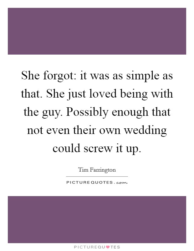 She forgot: it was as simple as that. She just loved being with the guy. Possibly enough that not even their own wedding could screw it up. Picture Quote #1