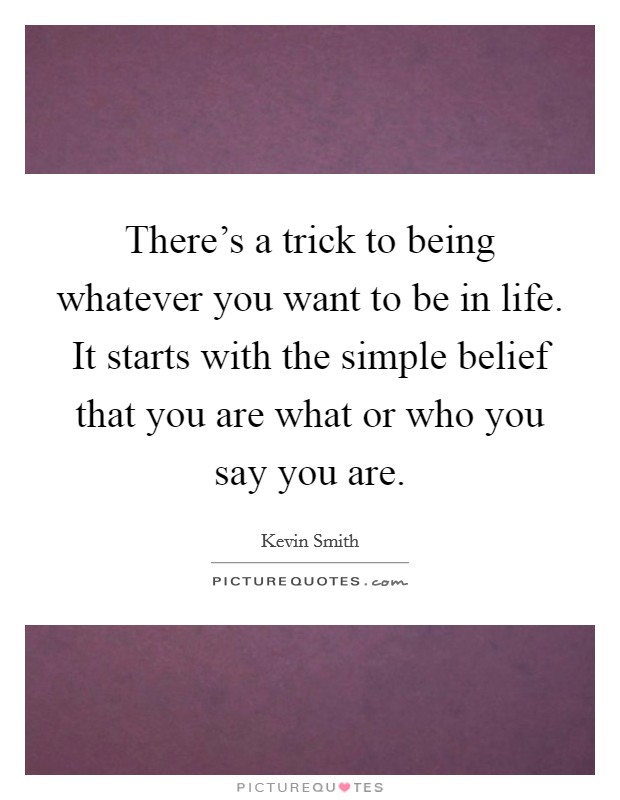 There's a trick to being whatever you want to be in life. It starts with the simple belief that you are what or who you say you are. Picture Quote #1