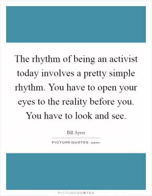 The rhythm of being an activist today involves a pretty simple rhythm. You have to open your eyes to the reality before you. You have to look and see Picture Quote #1