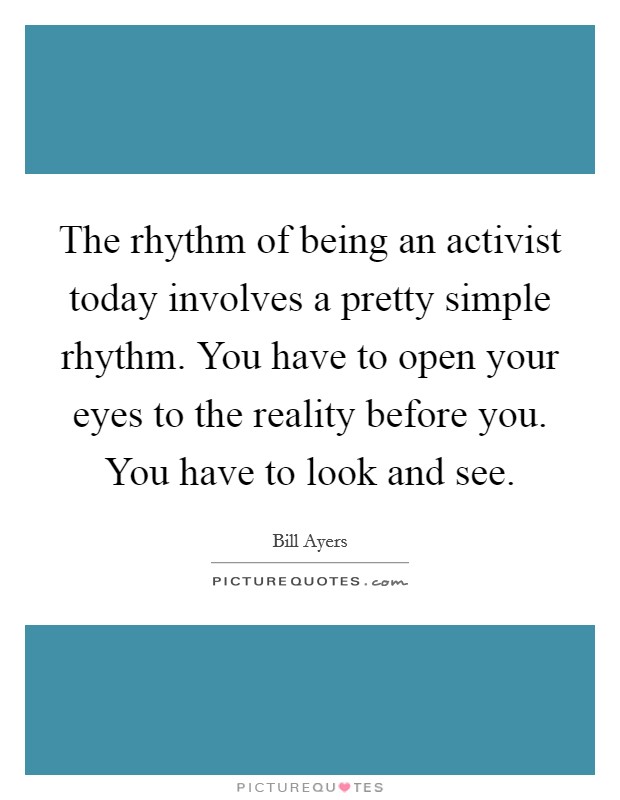 The rhythm of being an activist today involves a pretty simple rhythm. You have to open your eyes to the reality before you. You have to look and see. Picture Quote #1