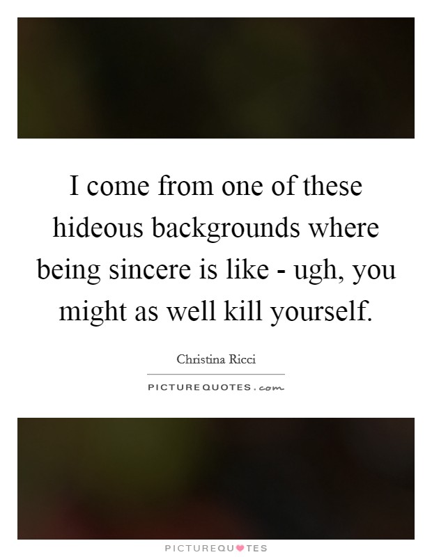 I come from one of these hideous backgrounds where being sincere is like - ugh, you might as well kill yourself. Picture Quote #1