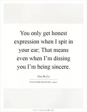 You only get honest expression when I spit in your ear; That means even when I’m dissing you I’m being sincere Picture Quote #1