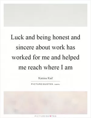 Luck and being honest and sincere about work has worked for me and helped me reach where I am Picture Quote #1