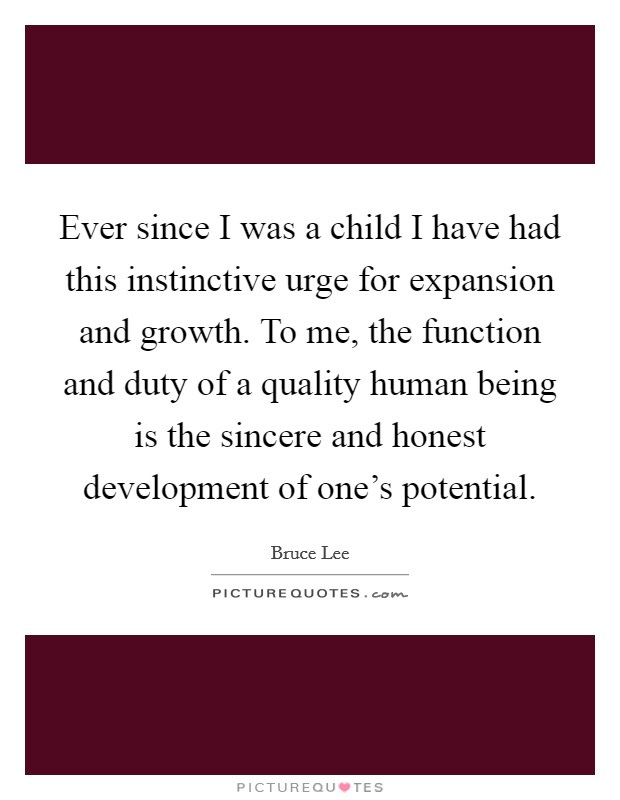 Ever since I was a child I have had this instinctive urge for expansion and growth. To me, the function and duty of a quality human being is the sincere and honest development of one's potential. Picture Quote #1
