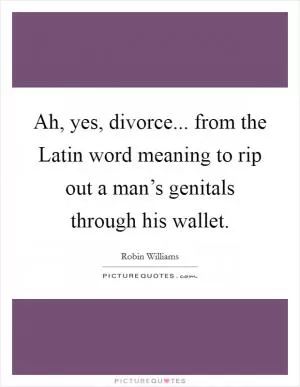 Ah, yes, divorce... from the Latin word meaning to rip out a man’s genitals through his wallet Picture Quote #1