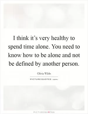 I think it’s very healthy to spend time alone. You need to know how to be alone and not be defined by another person Picture Quote #1