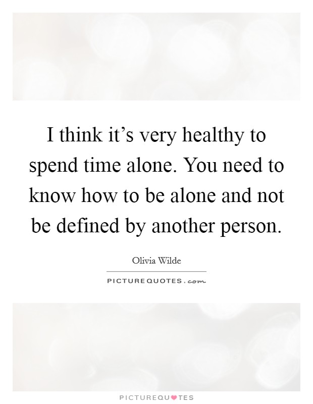 I think it's very healthy to spend time alone. You need to know how to be alone and not be defined by another person. Picture Quote #1