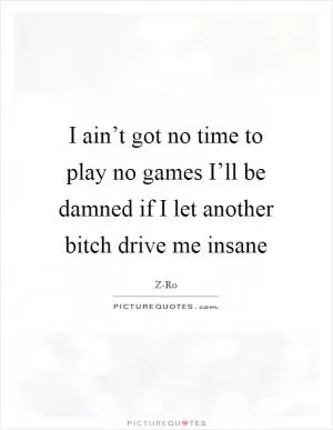 I ain’t got no time to play no games I’ll be damned if I let another bitch drive me insane Picture Quote #1