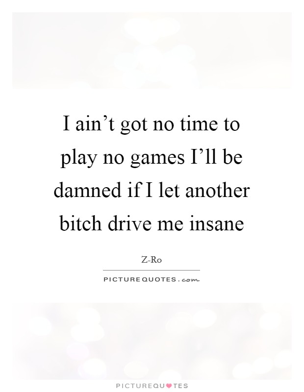 I ain't got no time to play no games I'll be damned if I let another bitch drive me insane Picture Quote #1