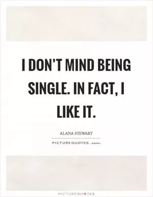I don’t mind being single. In fact, I like it Picture Quote #1
