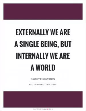 Externally we are a single being, but internally we are a world Picture Quote #1