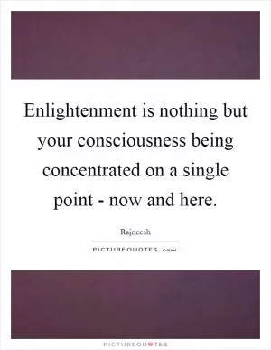 Enlightenment is nothing but your consciousness being concentrated on a single point - now and here Picture Quote #1