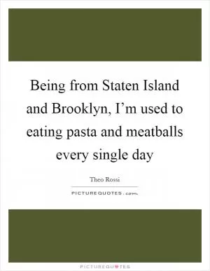 Being from Staten Island and Brooklyn, I’m used to eating pasta and meatballs every single day Picture Quote #1