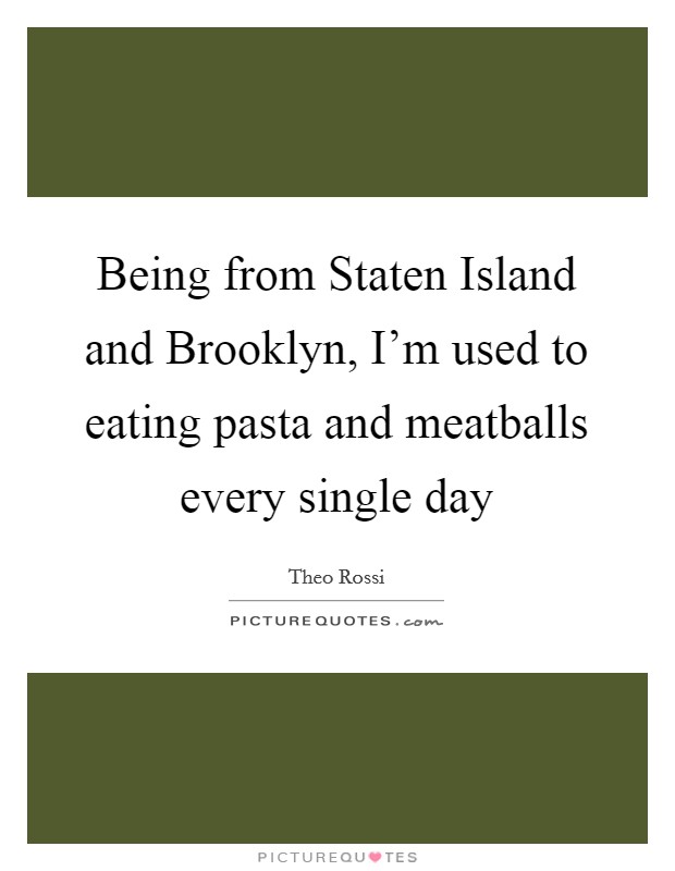 Being from Staten Island and Brooklyn, I'm used to eating pasta and meatballs every single day Picture Quote #1