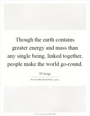 Though the earth contains greater energy and mass than any single being, linked together, people make the world go-round Picture Quote #1