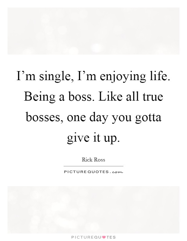 I'm single, I'm enjoying life. Being a boss. Like all true bosses, one day you gotta give it up. Picture Quote #1