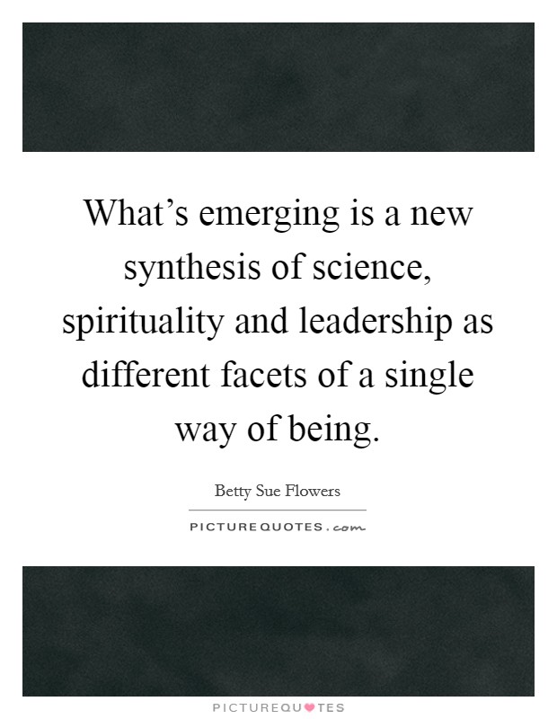 What's emerging is a new synthesis of science, spirituality and leadership as different facets of a single way of being. Picture Quote #1