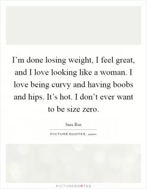 I’m done losing weight, I feel great, and I love looking like a woman. I love being curvy and having boobs and hips. It’s hot. I don’t ever want to be size zero Picture Quote #1