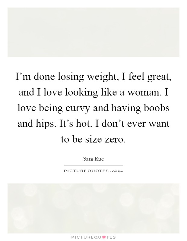 I'm done losing weight, I feel great, and I love looking like a woman. I love being curvy and having boobs and hips. It's hot. I don't ever want to be size zero. Picture Quote #1