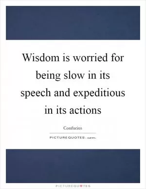 Wisdom is worried for being slow in its speech and expeditious in its actions Picture Quote #1