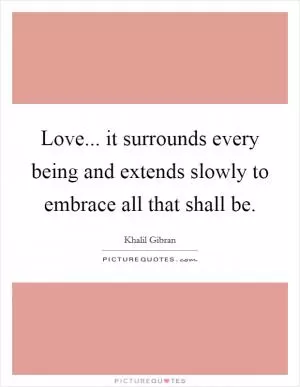 Love... it surrounds every being and extends slowly to embrace all that shall be Picture Quote #1
