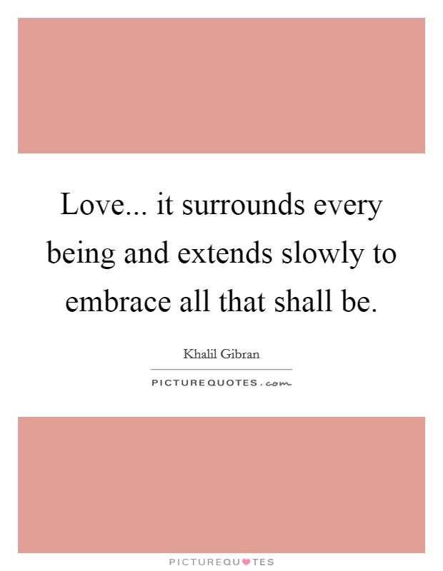 Love... it surrounds every being and extends slowly to embrace all that shall be. Picture Quote #1