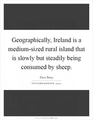 Geographically, Ireland is a medium-sized rural island that is slowly but steadily being consumed by sheep Picture Quote #1