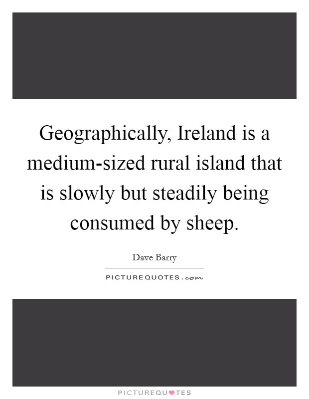 Geographically, Ireland is a medium-sized rural island that is slowly but steadily being consumed by sheep. Picture Quote #1