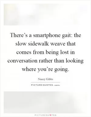 There’s a smartphone gait: the slow sidewalk weave that comes from being lost in conversation rather than looking where you’re going Picture Quote #1