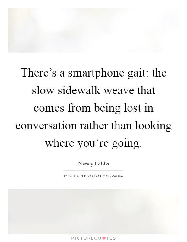 There's a smartphone gait: the slow sidewalk weave that comes from being lost in conversation rather than looking where you're going. Picture Quote #1