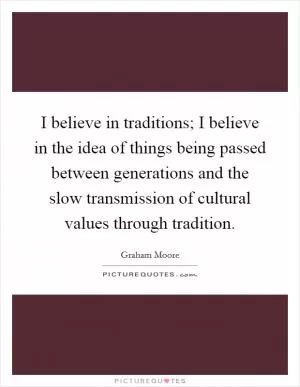 I believe in traditions; I believe in the idea of things being passed between generations and the slow transmission of cultural values through tradition Picture Quote #1