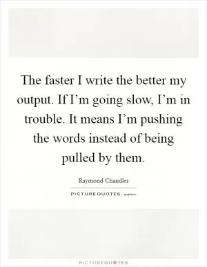 The faster I write the better my output. If I’m going slow, I’m in trouble. It means I’m pushing the words instead of being pulled by them Picture Quote #1