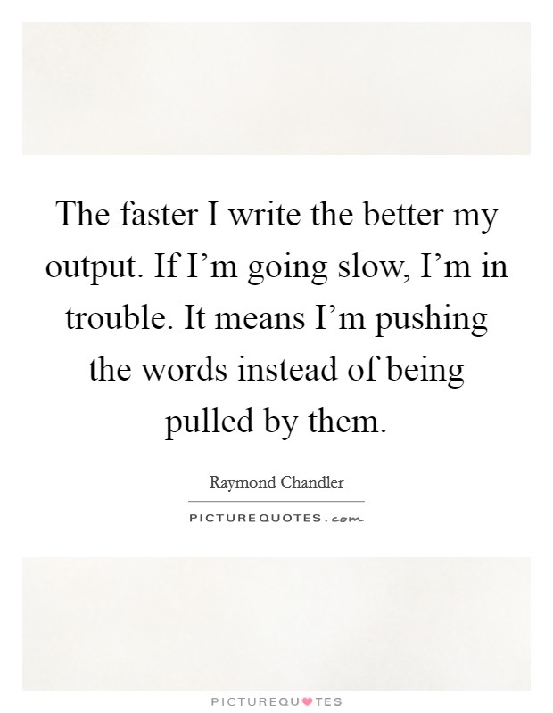 The faster I write the better my output. If I'm going slow, I'm in trouble. It means I'm pushing the words instead of being pulled by them. Picture Quote #1
