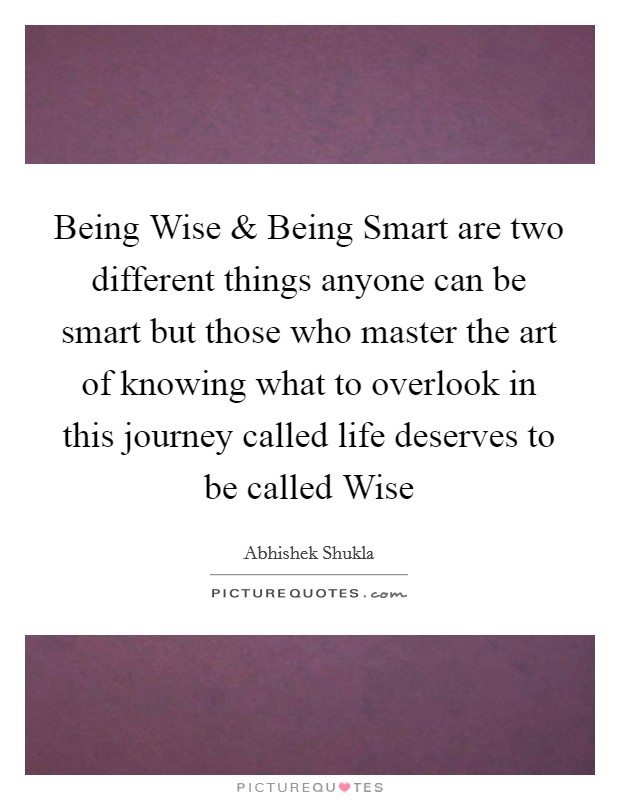 Being Wise and Being Smart are two different things anyone can be smart but those who master the art of knowing what to overlook in this journey called life deserves to be called Wise Picture Quote #1