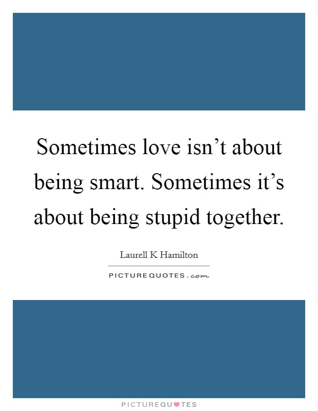 Sometimes love isn't about being smart. Sometimes it's about being stupid together. Picture Quote #1